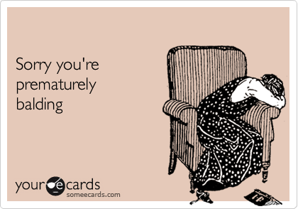 

Sorry you're 
prematurely
balding