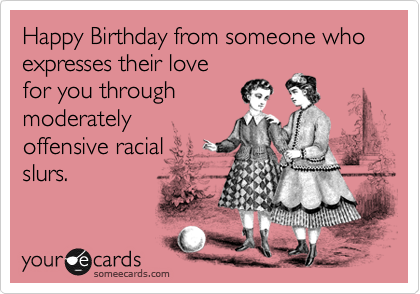 Happy Birthday from someone who expresses their love
for you through
moderately
offensive racial 
slurs. 