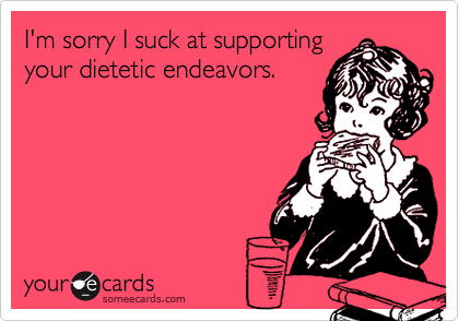 I'm sorry I suck at supporting
your dietetic endeavors.
