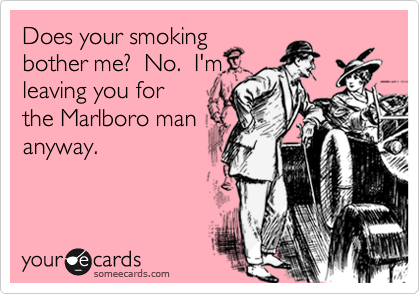 Does your smoking
bother me?  No.  I'm
leaving you for
the Marlboro man
anyway.