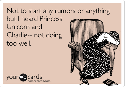 Not to start any rumors or anything but I heard Princess
Unicorn and
Charlie-- not doing
too well.