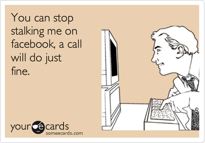 You can stop 
stalking me on 
facebook, a call 
will do just
fine.