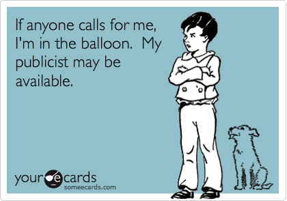 If anyone calls for me,
I'm in the balloon.  My
publicist may be
available.