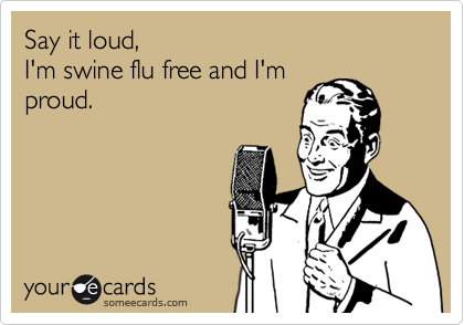 Say it loud,I'm swine flu free and I'mproud.