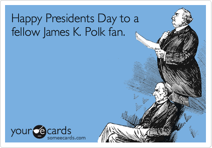 Happy Presidents Day to a
fellow James K. Polk fan.