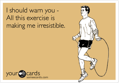I should warn you -
All this exercise is 
making me irresistible.
