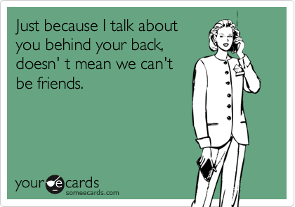 Just because I talk about
you behind your back,
doesn' t mean we can't
be friends.