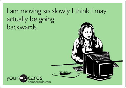 I am moving so slowly I think I may actually be going
backwards