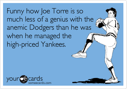 Funny how Joe Torre is so 
much less of a genius with the
anemic Dodgers than he was
when he managed the
high-priced Yankees.