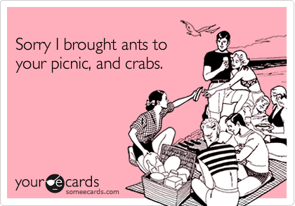 
Sorry I brought ants to 
your picnic, and crabs.