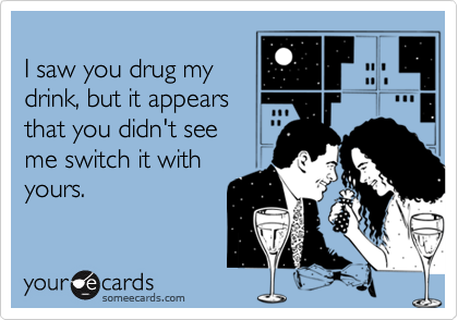 
I saw you drug my
drink, but it appears
that you didn't see
me switch it with
yours.