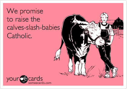 We promise
to raise the
calves-slash-babies
Catholic.