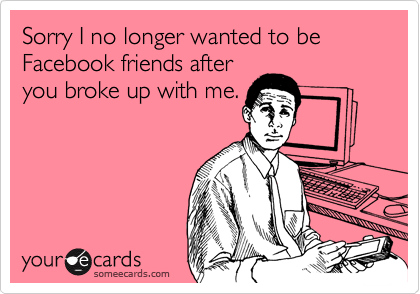 Sorry I no longer wanted to be Facebook friends after
you broke up with me.