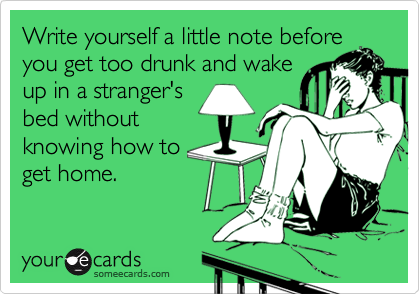 Write yourself a little note before
you get too drunk and wake
up in a stranger's
bed without
knowing how to
get home.