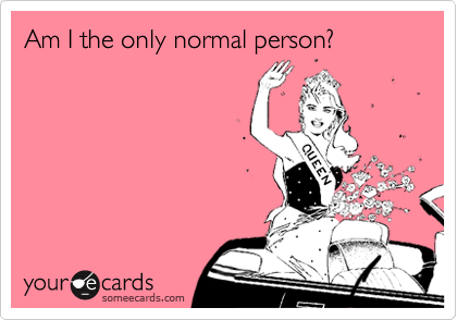 Am I the only normal person?