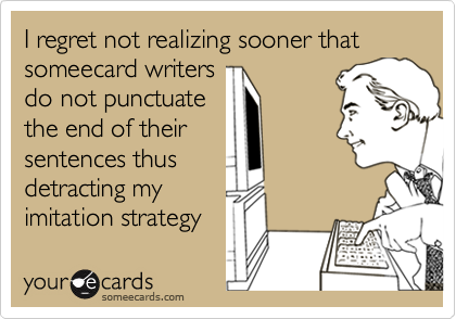 I regret not realizing sooner that someecard writers
do not punctuate
the end of their
sentences thus
detracting my
imitation strategy