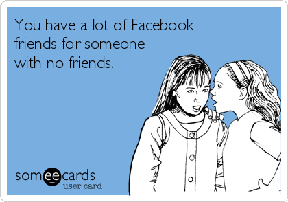 You have a lot of Facebook 
friends for someone
with no friends.