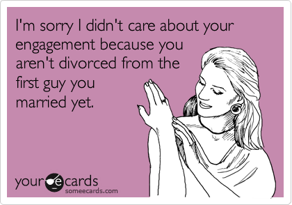 I'm sorry I didn't care about your engagement because you
aren't divorced from the
first guy you
married yet. 