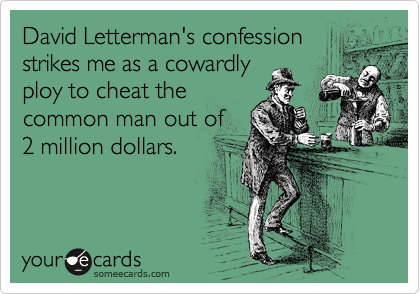 David Letterman's confession
strikes me as a cowardly
ploy to cheat the
common man out of
2 million dollars.