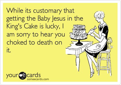 While its customary that
getting the Baby Jesus in the
King's Cake is lucky, I
am sorry to hear you
choked to death on
it.