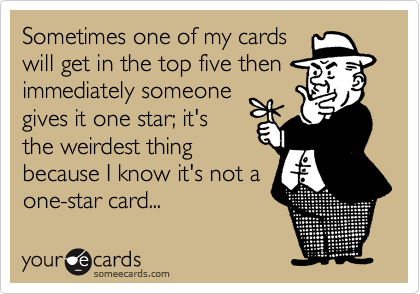 Sometimes one of my cards
will get in the top five then
immediately someone
gives it one star; it's
the weirdest thing
because I know it's not a
one-star card...