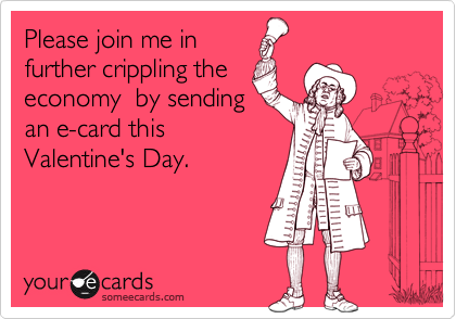 Please join me in
further crippling the
economy  by sending
an e-card this
Valentine's Day.