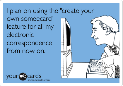 I plan on using the "create your own someecard"
feature for all my
electronic
correspondence
from now on.