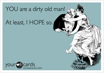 YOU are a dirty old man!

At least, I HOPE so.