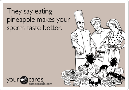 They say eating
pineapple makes your
sperm taste better.
