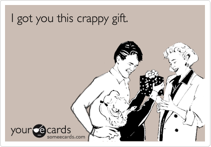 I got you this crappy gift.