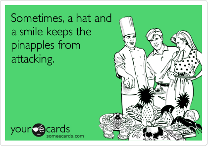 Sometimes, a hat and
a smile keeps the
pinapples from
attacking.