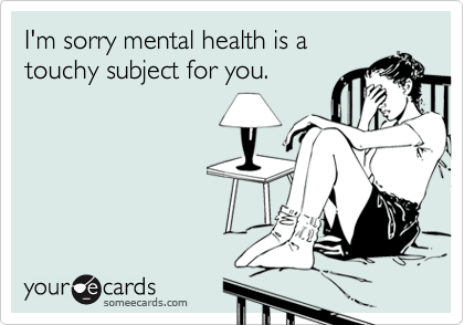 I'm sorry mental health is a
touchy subject for you.
