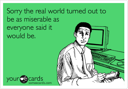 Sorry the real world turned out to be as miserable as
everyone said it
would be. 