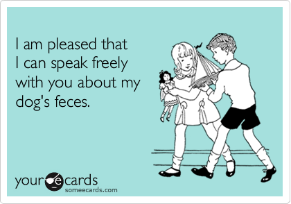 
I am pleased that 
I can speak freely 
with you about my 
dog's feces.