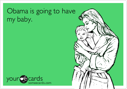 Obama is going to have
my baby.
