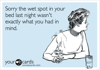 Sorry the wet spot in your
bed last night wasn't
exactly what you had in
mind.