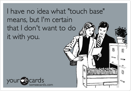 I have no idea what "touch base" means, but I'm certain
that I don't want to do
it with you.