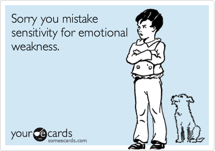 Sorry you mistake
sensitivity for emotional
weakness.