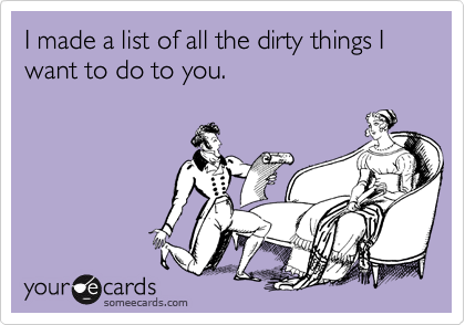 I made a list of all the dirty things I want to do to you.