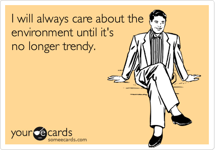 I will always care about the
environment until it's
no longer trendy.