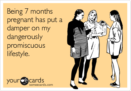 Being 7 months
pregnant has put a
damper on my
dangerously
promiscuous
lifestyle.