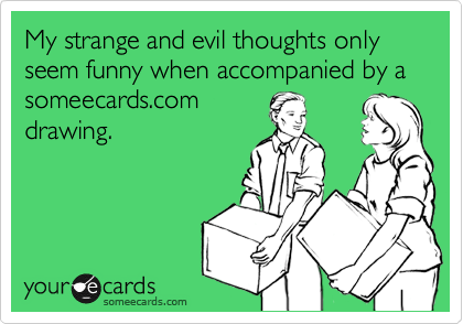 My strange and evil thoughts only seem funny when accompanied by a someecards.com
drawing.