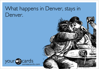 What happens in Denver, stays in Denver.