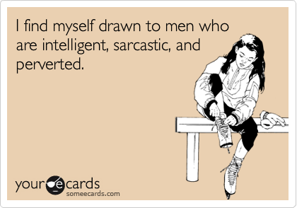 I find myself drawn to men who
are intelligent, sarcastic, and
perverted.