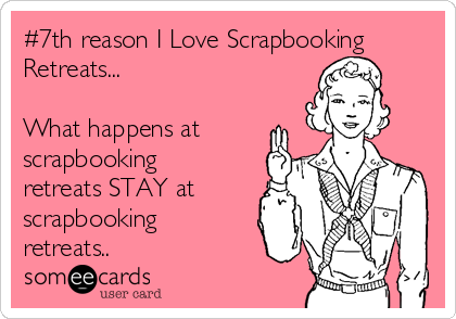 #7th reason I Love Scrapbooking
Retreats...

What happens at
scrapbooking
retreats STAY at
scrapbooking
retreats..