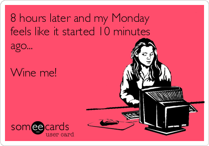 8 hours later and my Monday
feels like it started 10 minutes
ago...

Wine me!