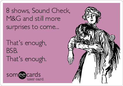 8 shows, Sound Check, 
M&G and still more
surprises to come...

That's enough,
BSB.
That's enough.