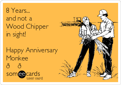 8 Years... 
and not a
Wood Chipper 
in sight!   

Happy Anniversary
Monkee 
? ?