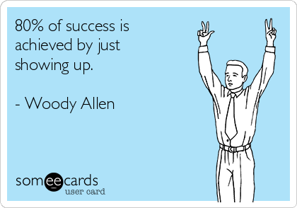 80% of success is
achieved by just 
showing up.

- Woody Allen