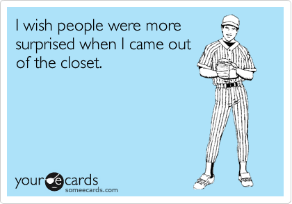 I wish people were more
surprised when I came out
of the closet.